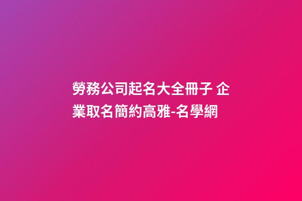 勞務公司起名大全冊子 企業取名簡約高雅-名學網-第1張-公司起名-玄機派